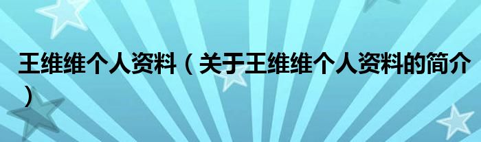 王維維個人資料（關(guān)于王維維個人資料的簡介）