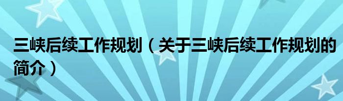 三峽后續(xù)工作規(guī)劃（關(guān)于三峽后續(xù)工作規(guī)劃的簡介）