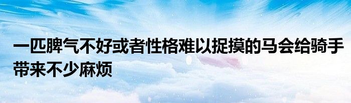 一匹脾氣不好或者性格難以捉摸的馬會(huì)給騎手帶來不少麻煩