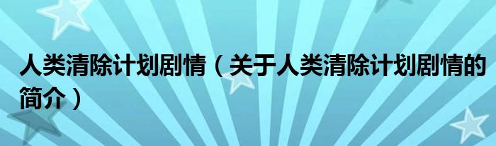 人類清除計劃劇情（關(guān)于人類清除計劃劇情的簡介）