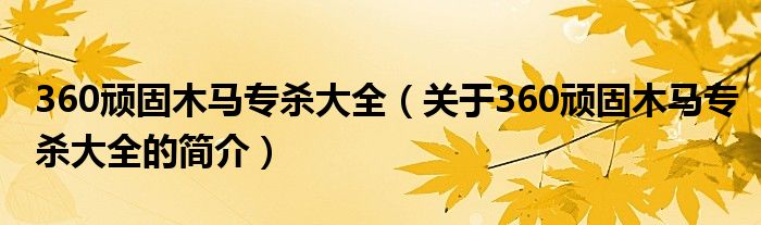 360頑固木馬專殺大全（關(guān)于360頑固木馬專殺大全的簡介）