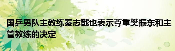 國(guó)乒男隊(duì)主教練秦志戩也表示尊重樊振東和主管教練的決定