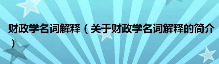 財(cái)政學(xué)名詞解釋（關(guān)于財(cái)政學(xué)名詞解釋的簡介）