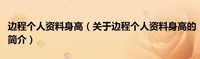 邊程個(gè)人資料身高（關(guān)于邊程個(gè)人資料身高的簡(jiǎn)介）