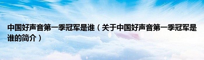 中國好聲音第一季冠軍是誰（關(guān)于中國好聲音第一季冠軍是誰的簡介）