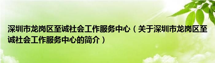 深圳市龍崗區(qū)至誠社會工作服務(wù)中心（關(guān)于深圳市龍崗區(qū)至誠社會工作服務(wù)中心的簡介）