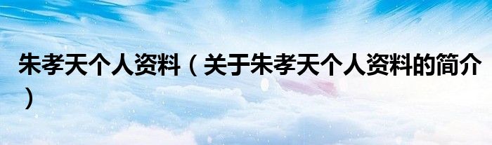 朱孝天個(gè)人資料（關(guān)于朱孝天個(gè)人資料的簡(jiǎn)介）