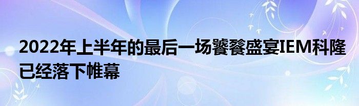 2022年上半年的最后一場饕餮盛宴IEM科隆已經落下帷幕