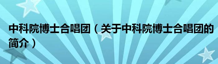 中科院博士合唱團(tuán)（關(guān)于中科院博士合唱團(tuán)的簡介）