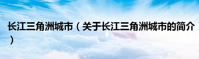 長江三角洲城市（關于長江三角洲城市的簡介）