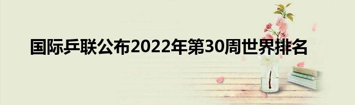 國(guó)際乒聯(lián)公布2022年第30周世界排名