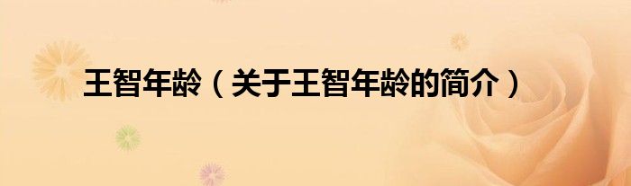 王智年齡（關(guān)于王智年齡的簡(jiǎn)介）