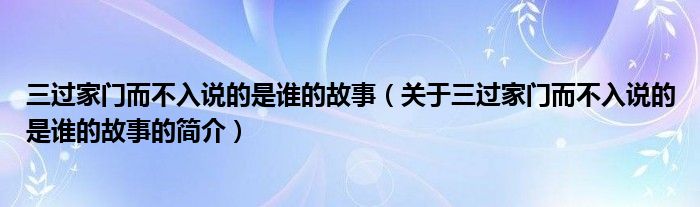 三過家門而不入說的是誰的故事（關(guān)于三過家門而不入說的是誰的故事的簡(jiǎn)介）