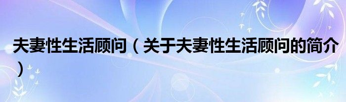 夫妻性生活顧問（關于夫妻性生活顧問的簡介）