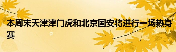 本周末天津津門虎和北京國安將進(jìn)行一場(chǎng)熱身賽