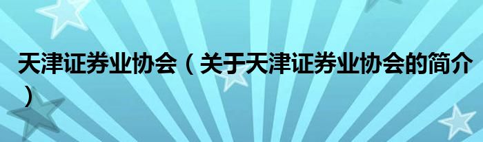 天津證券業(yè)協(xié)會(huì)（關(guān)于天津證券業(yè)協(xié)會(huì)的簡(jiǎn)介）