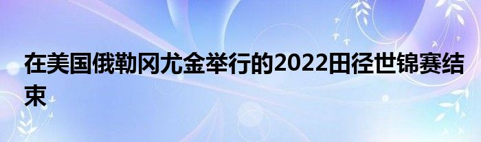 在美國(guó)俄勒岡尤金舉行的2022田徑世錦賽結(jié)束