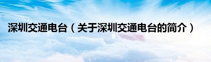 深圳交通電臺(tái)（關(guān)于深圳交通電臺(tái)的簡(jiǎn)介）