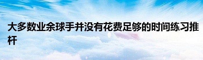 大多數業(yè)余球手并沒有花費足夠的時間練習推桿