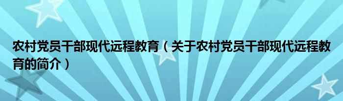 農(nóng)村黨員干部現(xiàn)代遠(yuǎn)程教育（關(guān)于農(nóng)村黨員干部現(xiàn)代遠(yuǎn)程教育的簡(jiǎn)介）