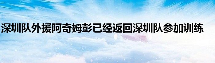 深圳隊外援阿奇姆彭已經(jīng)返回深圳隊參加訓練