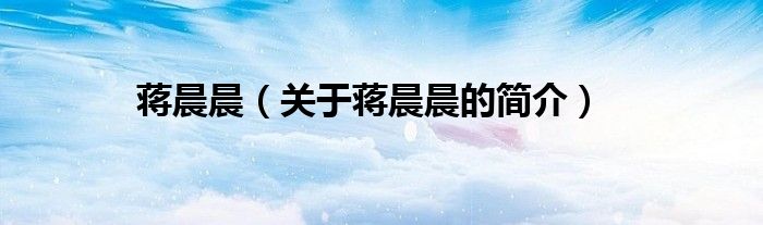 蔣晨晨（關(guān)于蔣晨晨的簡(jiǎn)介）