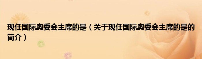 現(xiàn)任國際奧委會主席的是（關(guān)于現(xiàn)任國際奧委會主席的是的簡介）