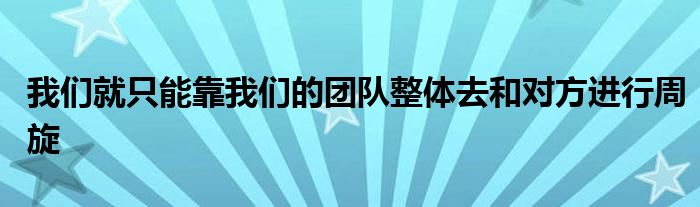 我們就只能靠我們的團(tuán)隊整體去和對方進(jìn)行周旋