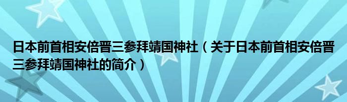 日本前首相安倍晉三參拜靖國神社（關(guān)于日本前首相安倍晉三參拜靖國神社的簡介）