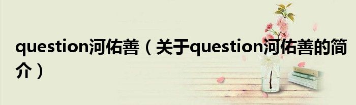 question河佑善（關(guān)于question河佑善的簡(jiǎn)介）