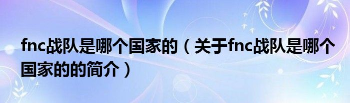 fnc戰(zhàn)隊是哪個國家的（關(guān)于fnc戰(zhàn)隊是哪個國家的的簡介）