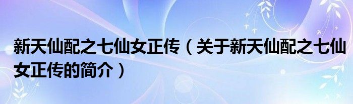 新天仙配之七仙女正傳（關(guān)于新天仙配之七仙女正傳的簡(jiǎn)介）