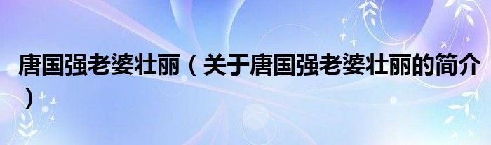 唐國(guó)強(qiáng)老婆壯麗（關(guān)于唐國(guó)強(qiáng)老婆壯麗的簡(jiǎn)介）