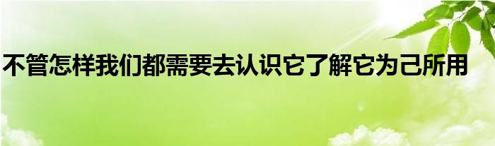 不管怎樣我們都需要去認(rèn)識(shí)它了解它為己所用