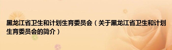 黑龍江省衛(wèi)生和計(jì)劃生育委員會(huì)（關(guān)于黑龍江省衛(wèi)生和計(jì)劃生育委員會(huì)的簡(jiǎn)介）