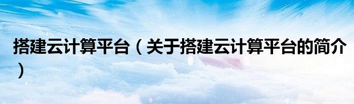 搭建云計算平臺（關于搭建云計算平臺的簡介）