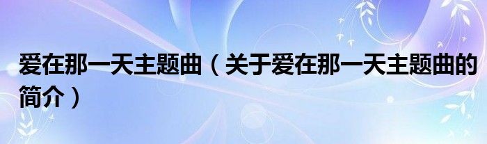 愛在那一天主題曲（關(guān)于愛在那一天主題曲的簡(jiǎn)介）