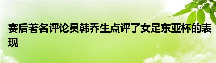 賽后著名評(píng)論員韓喬生點(diǎn)評(píng)了女足東亞杯的表現(xiàn)