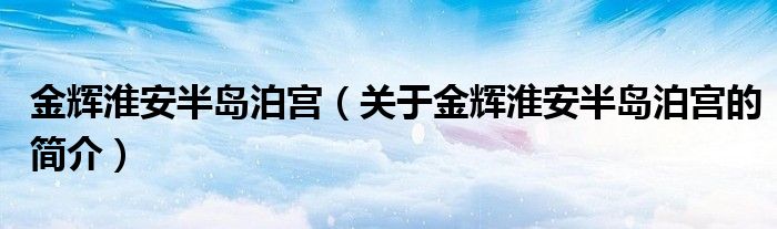 金輝淮安半島泊宮（關(guān)于金輝淮安半島泊宮的簡(jiǎn)介）