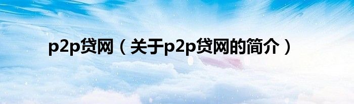 p2p貸網(wǎng)（關(guān)于p2p貸網(wǎng)的簡介）