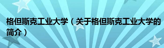 格但斯克工業(yè)大學（關(guān)于格但斯克工業(yè)大學的簡介）