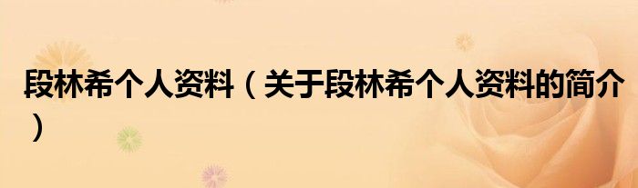 段林希個人資料（關(guān)于段林希個人資料的簡介）