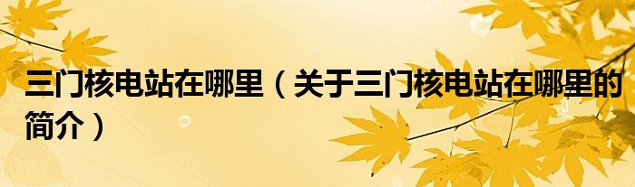 三門核電站在哪里（關(guān)于三門核電站在哪里的簡(jiǎn)介）