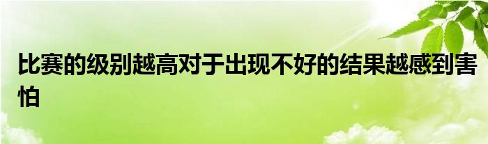 比賽的級別越高對于出現(xiàn)不好的結(jié)果越感到害怕