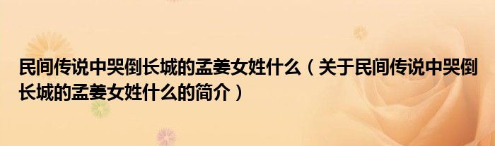 民間傳說中哭倒長城的孟姜女姓什么（關(guān)于民間傳說中哭倒長城的孟姜女姓什么的簡介）