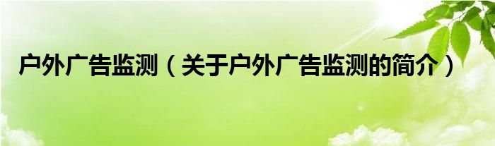 戶外廣告監(jiān)測(cè)（關(guān)于戶外廣告監(jiān)測(cè)的簡(jiǎn)介）