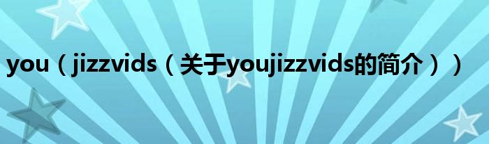 you（jizzvids（關(guān)于youjizzvids的簡(jiǎn)介））