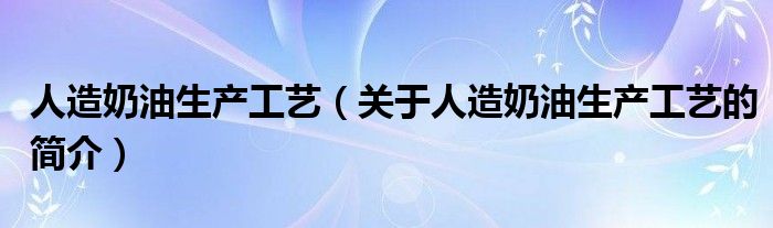 人造奶油生產工藝（關于人造奶油生產工藝的簡介）