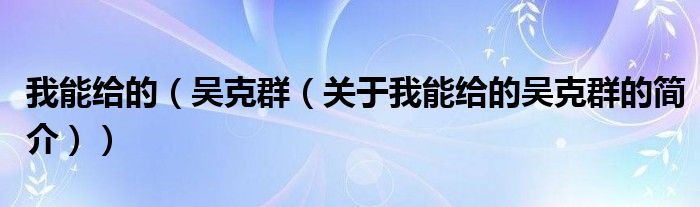 我能給的（吳克群（關(guān)于我能給的吳克群的簡介））