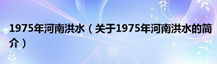 1975年河南洪水（關(guān)于1975年河南洪水的簡介）